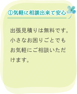 (1)気軽に相談できて安心。出張見積もりは無料です。小さなお困りごとでもお気軽にご相談いただけます。